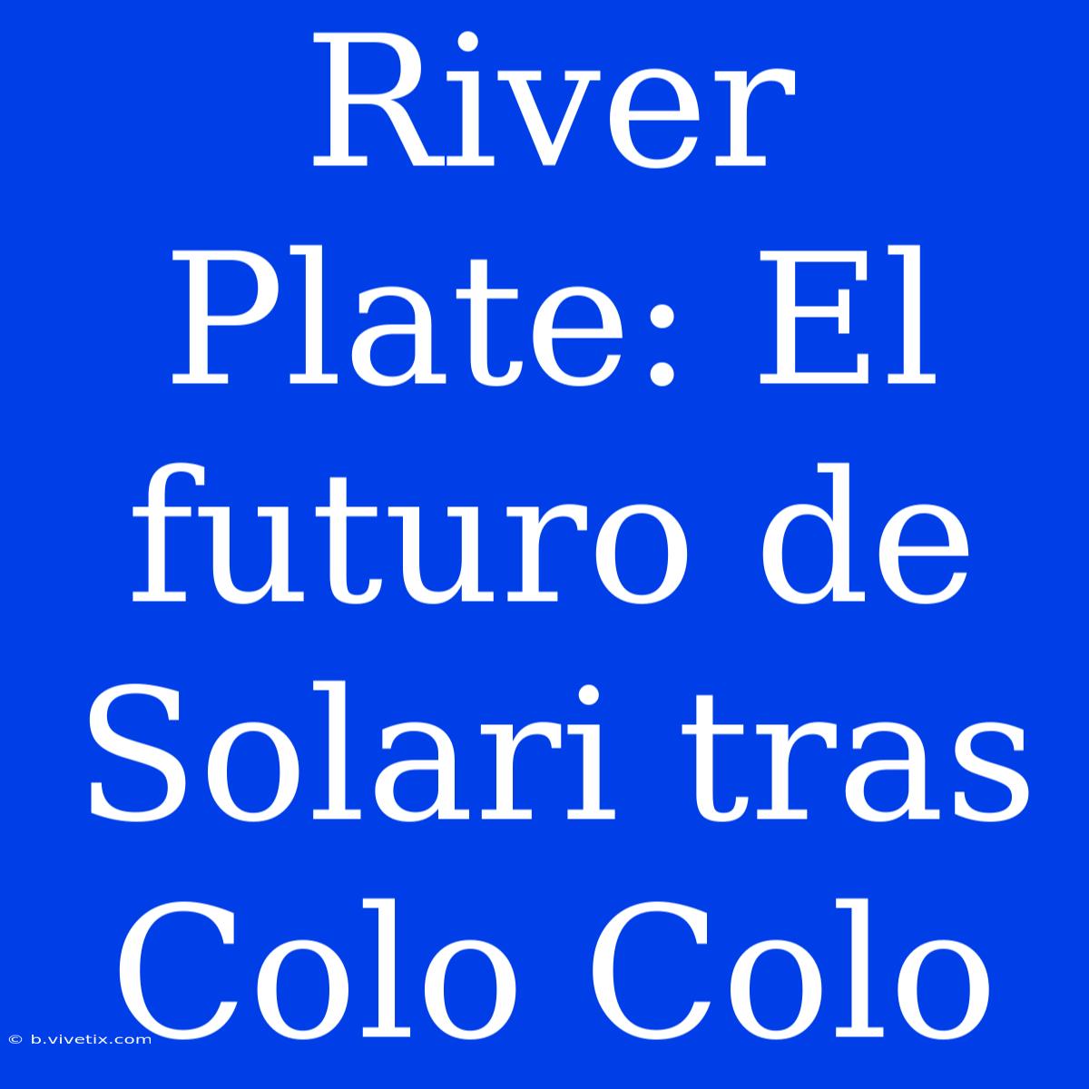 River Plate: El Futuro De Solari Tras Colo Colo