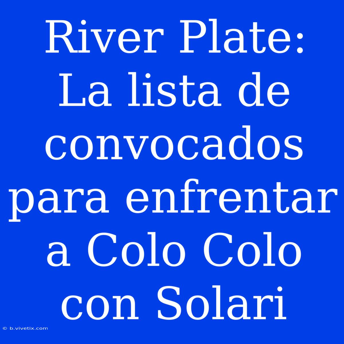 River Plate: La Lista De Convocados Para Enfrentar A Colo Colo Con Solari 