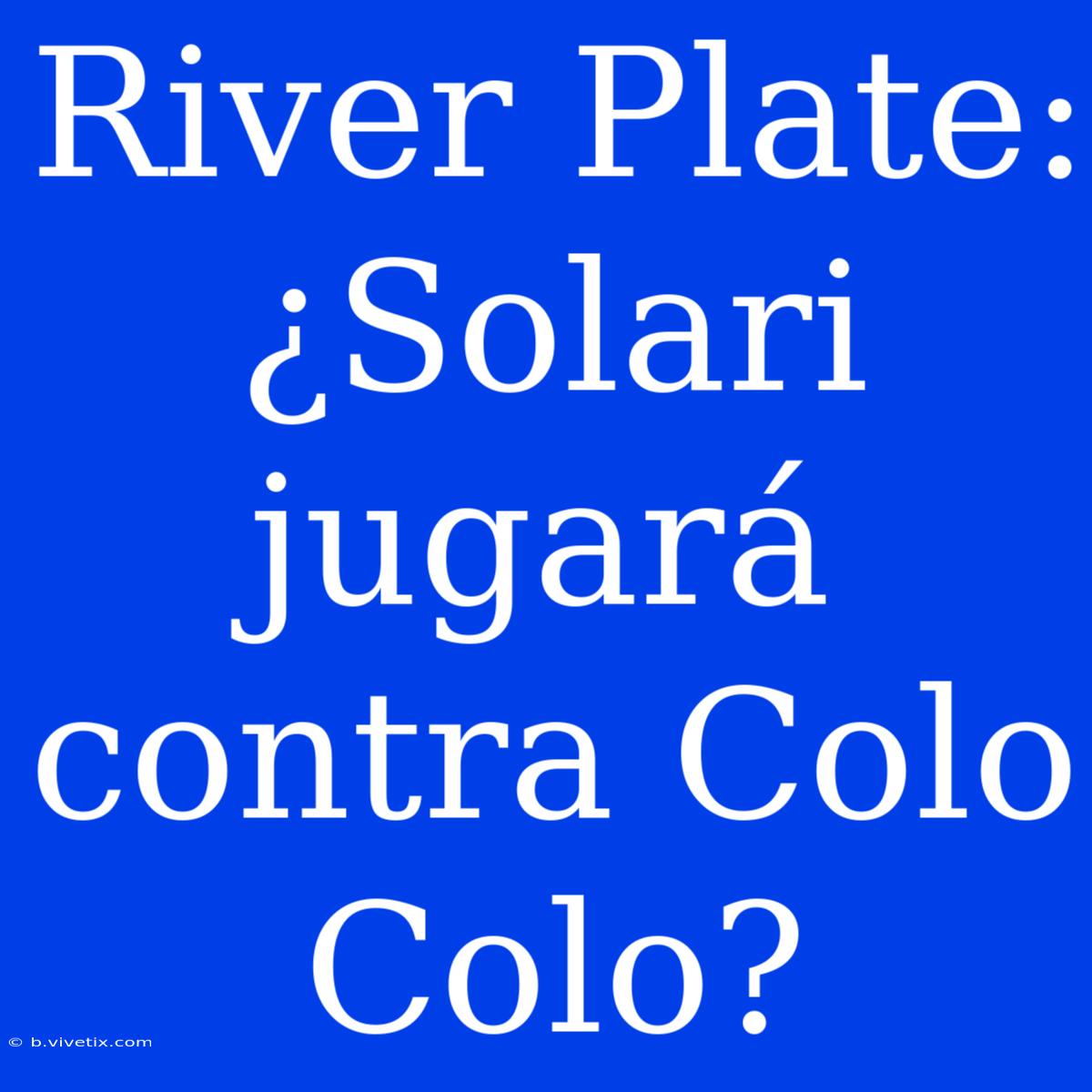 River Plate: ¿Solari Jugará Contra Colo Colo?