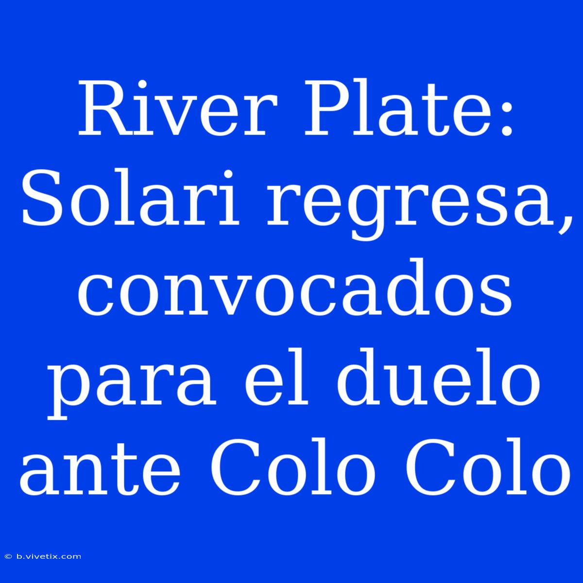 River Plate: Solari Regresa, Convocados Para El Duelo Ante Colo Colo