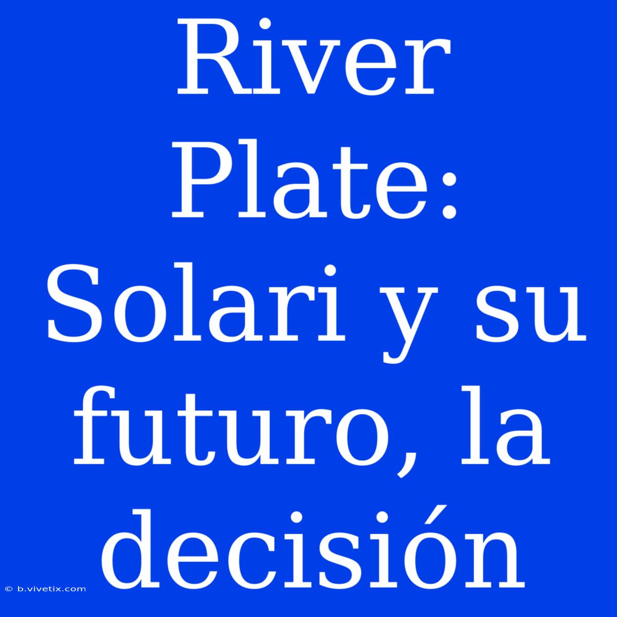 River Plate: Solari Y Su Futuro, La Decisión