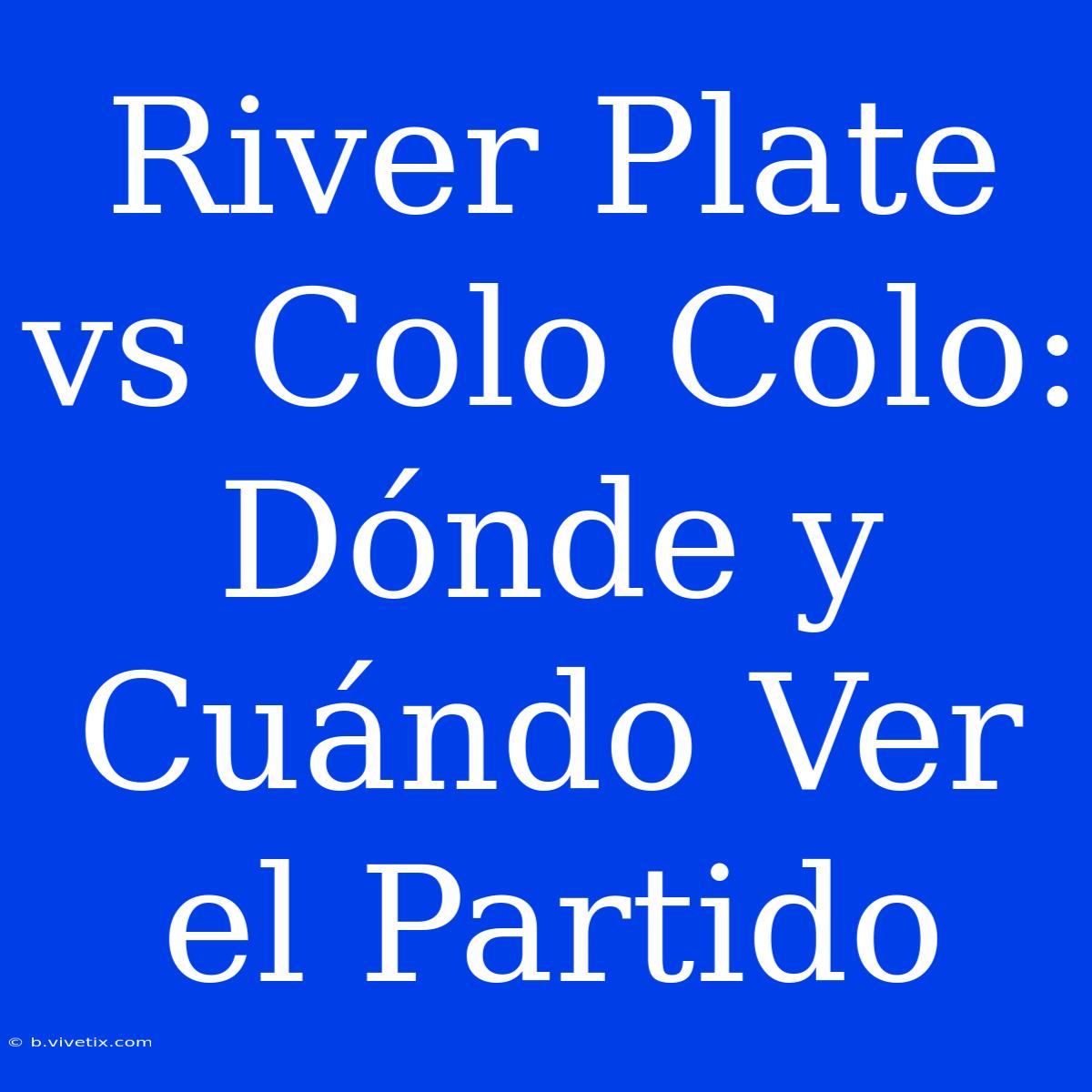 River Plate Vs Colo Colo: Dónde Y Cuándo Ver El Partido