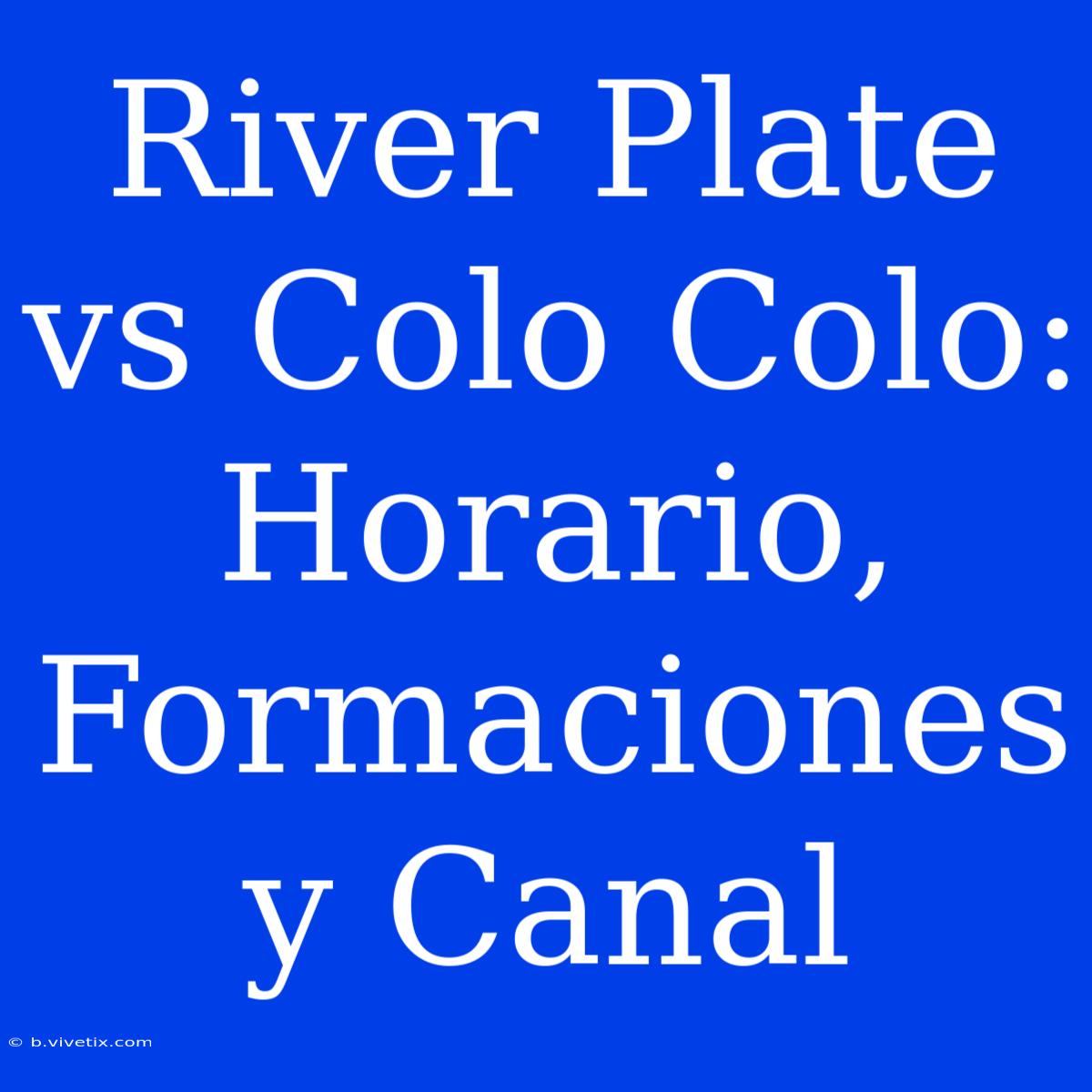 River Plate Vs Colo Colo: Horario, Formaciones Y Canal