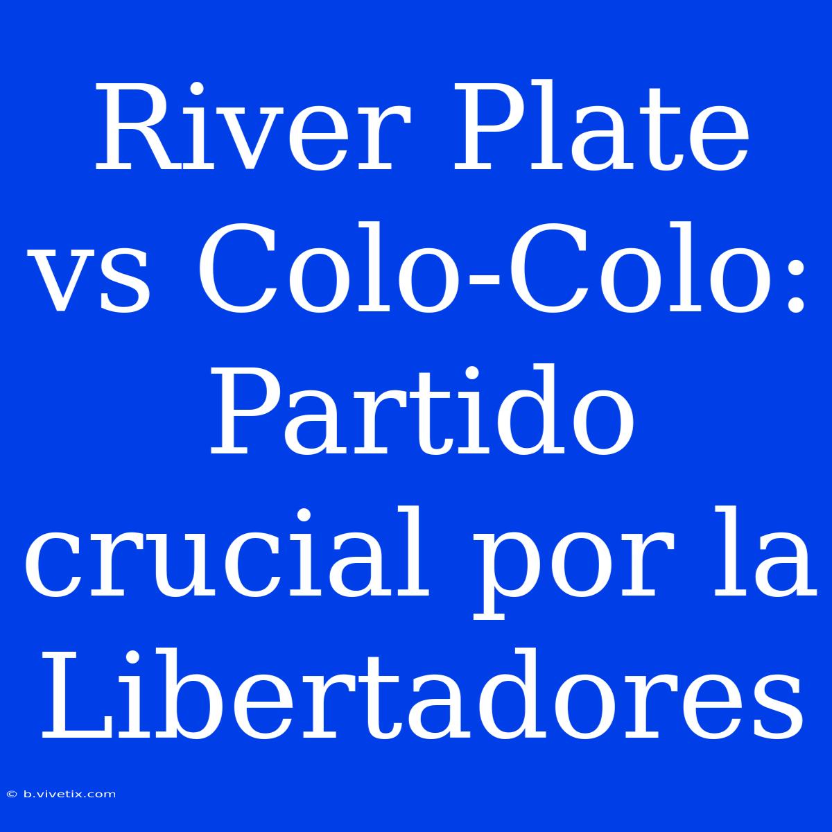 River Plate Vs Colo-Colo: Partido Crucial Por La Libertadores