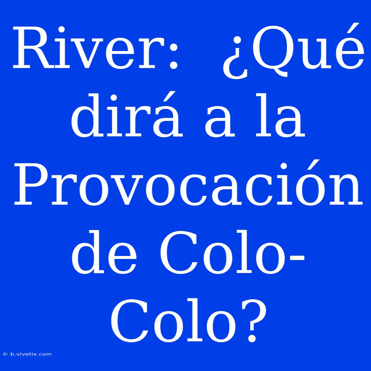 River:  ¿Qué Dirá A La Provocación De Colo-Colo? 