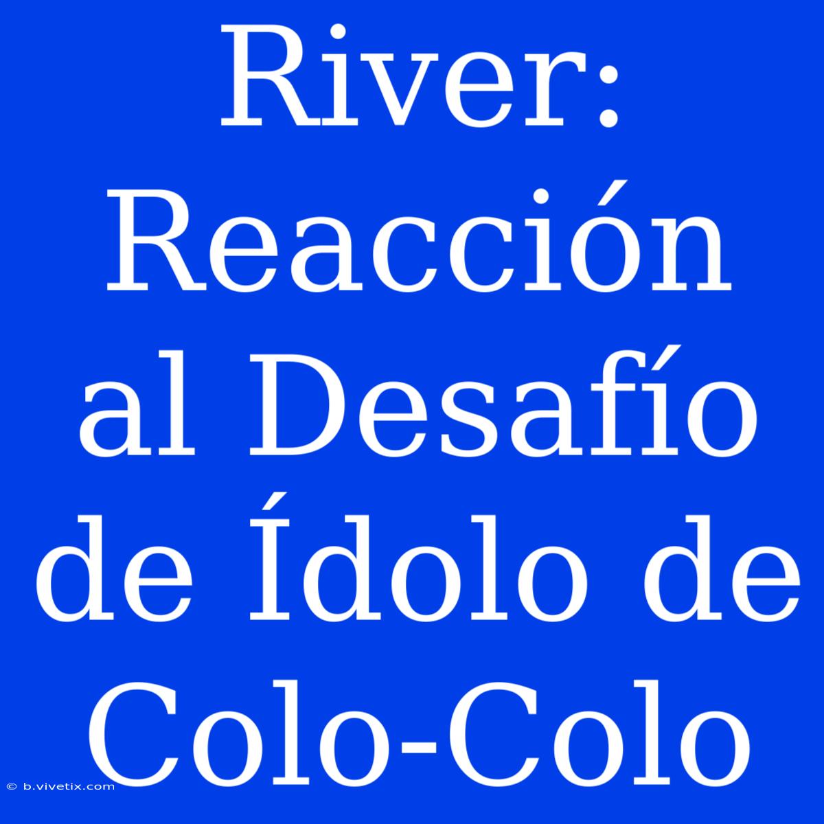 River: Reacción Al Desafío De Ídolo De Colo-Colo 