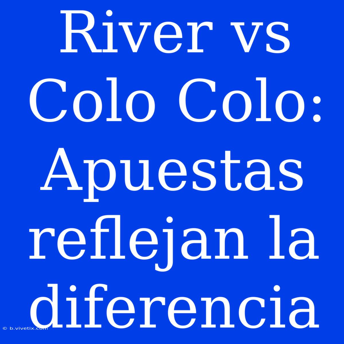 River Vs Colo Colo: Apuestas Reflejan La Diferencia 