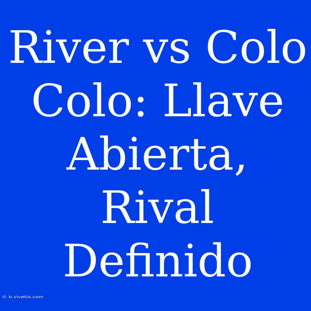 River Vs Colo Colo: Llave Abierta, Rival Definido