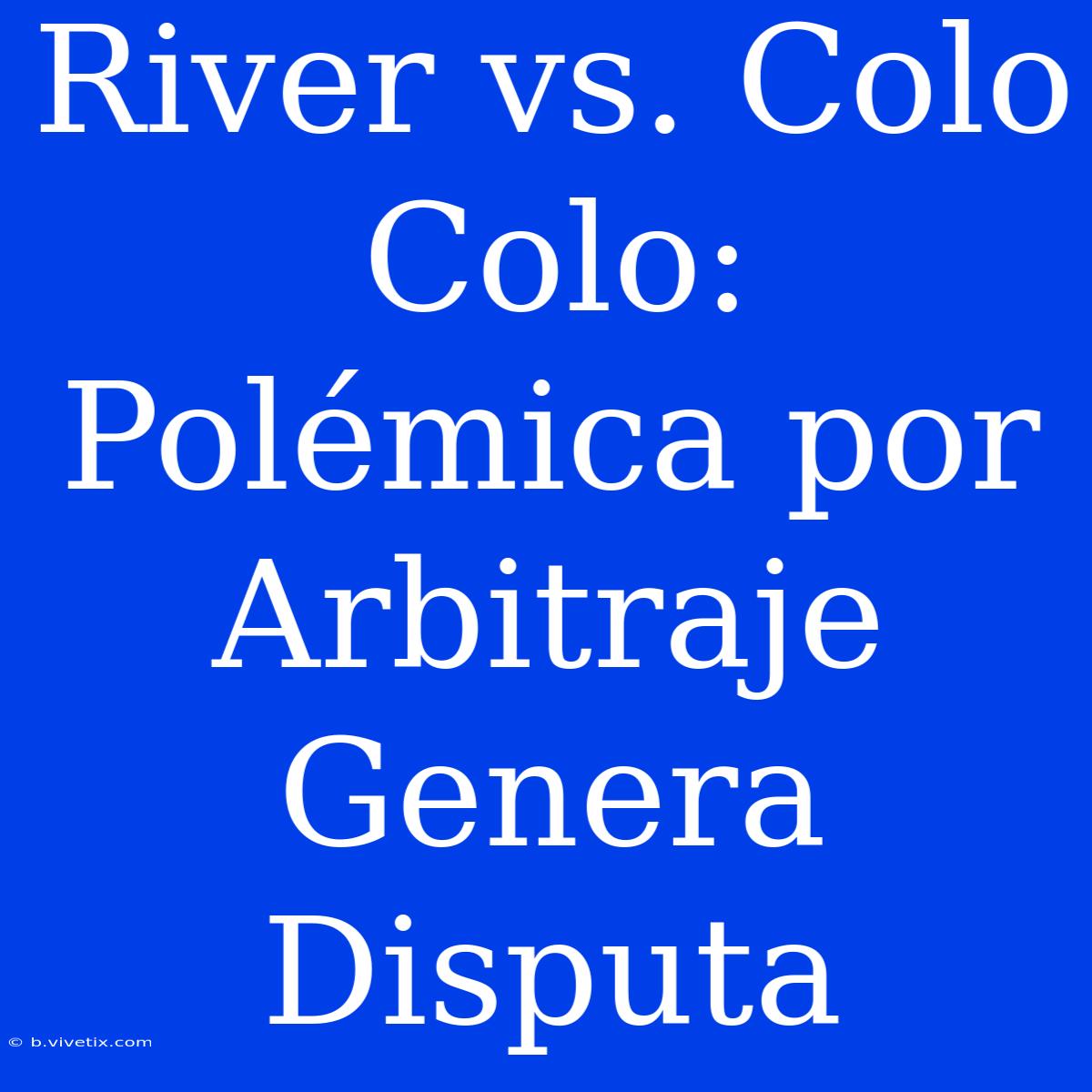 River Vs. Colo Colo: Polémica Por Arbitraje Genera Disputa