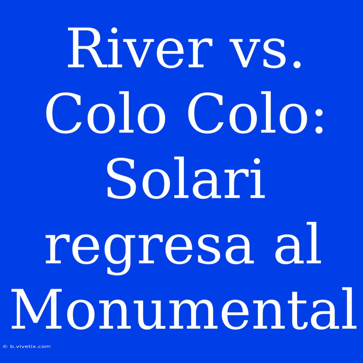 River Vs. Colo Colo: Solari Regresa Al Monumental