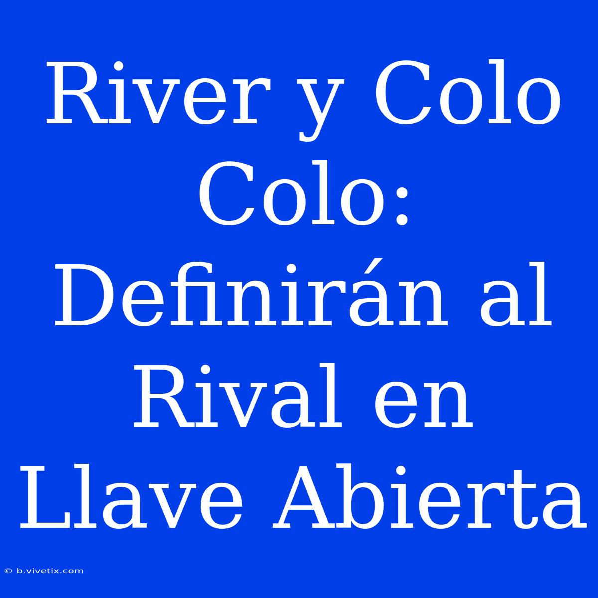 River Y Colo Colo: Definirán Al Rival En Llave Abierta