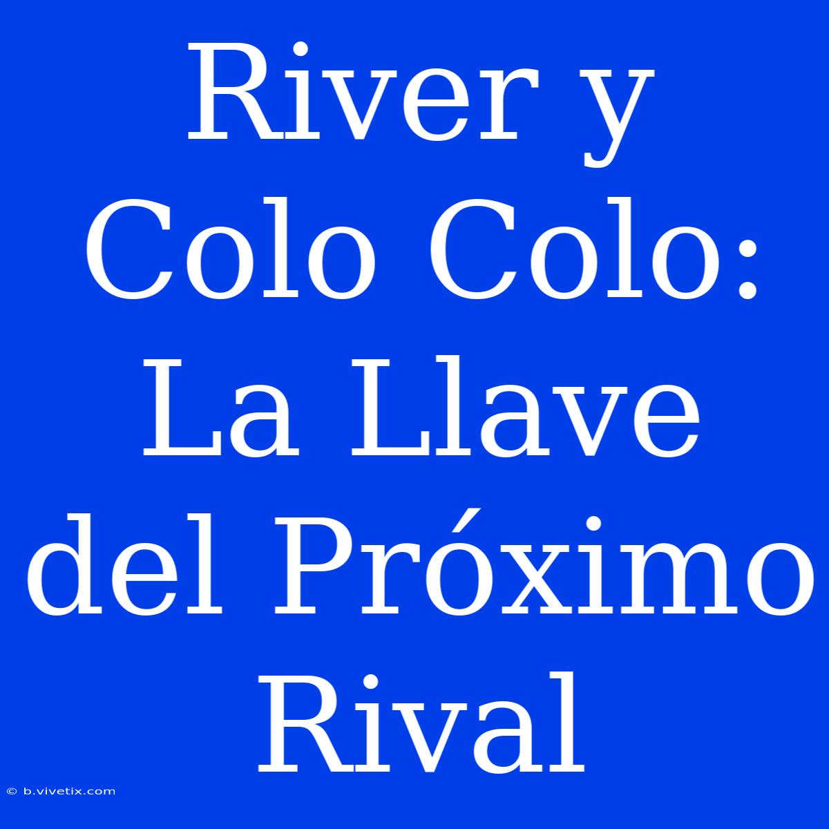 River Y Colo Colo: La Llave Del Próximo Rival 