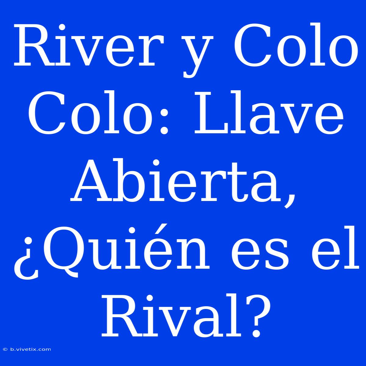 River Y Colo Colo: Llave Abierta, ¿Quién Es El Rival?