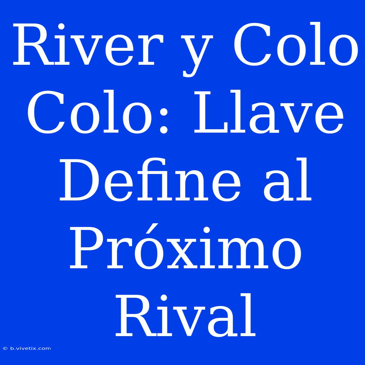 River Y Colo Colo: Llave Define Al Próximo Rival