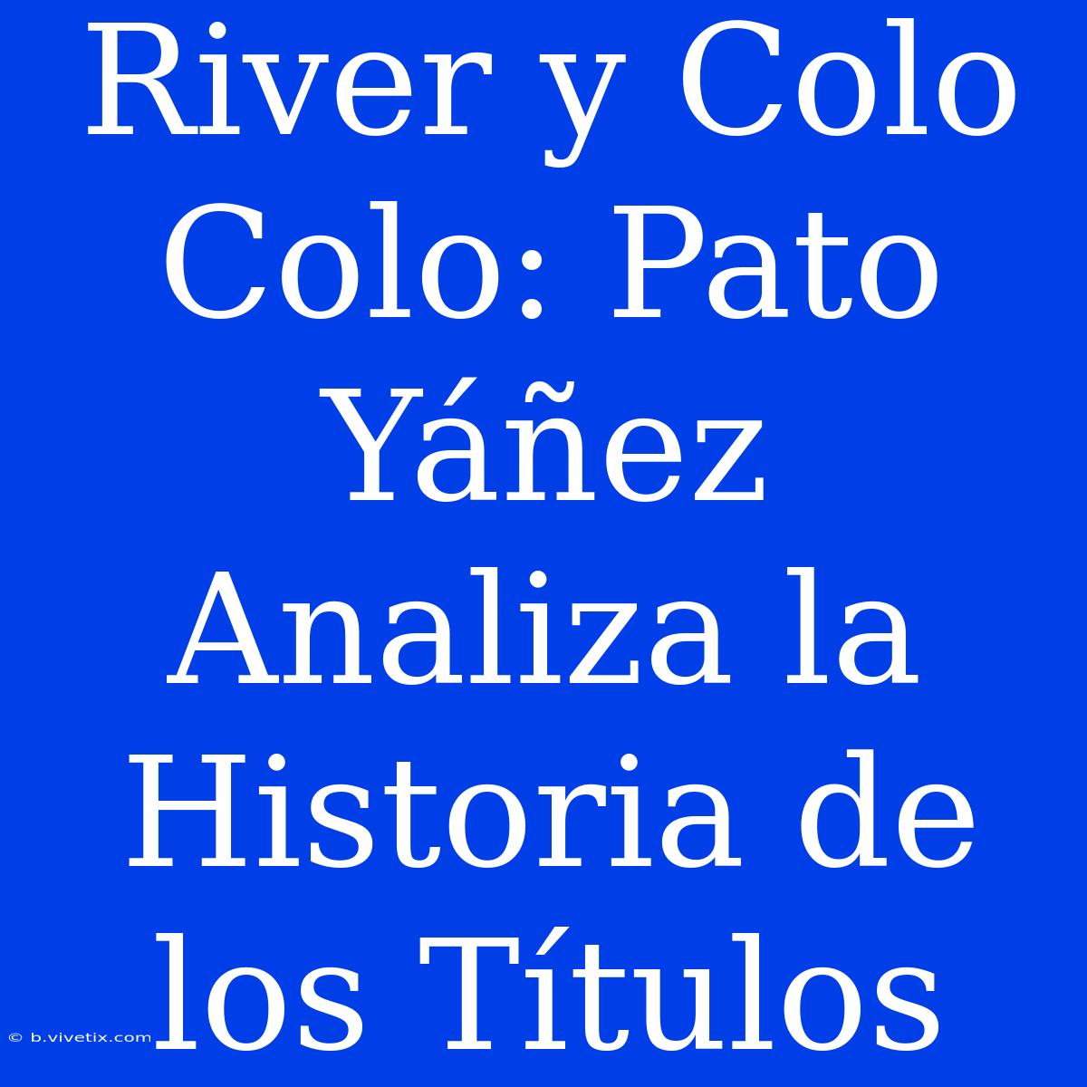 River Y Colo Colo: Pato Yáñez Analiza La Historia De Los Títulos 