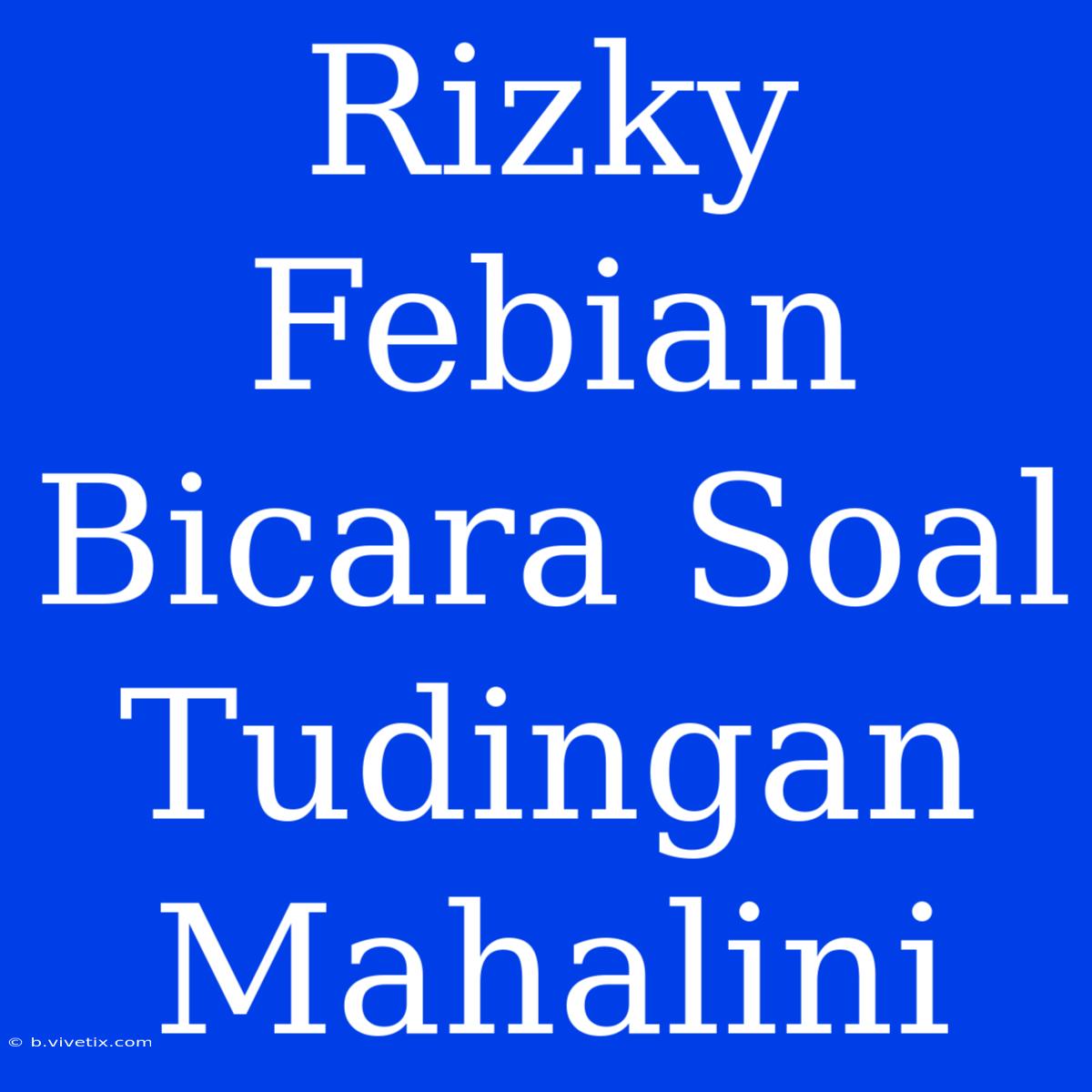 Rizky Febian Bicara Soal Tudingan Mahalini 