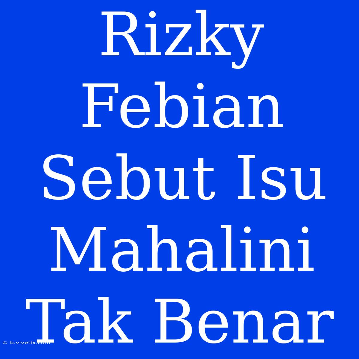 Rizky Febian Sebut Isu Mahalini Tak Benar