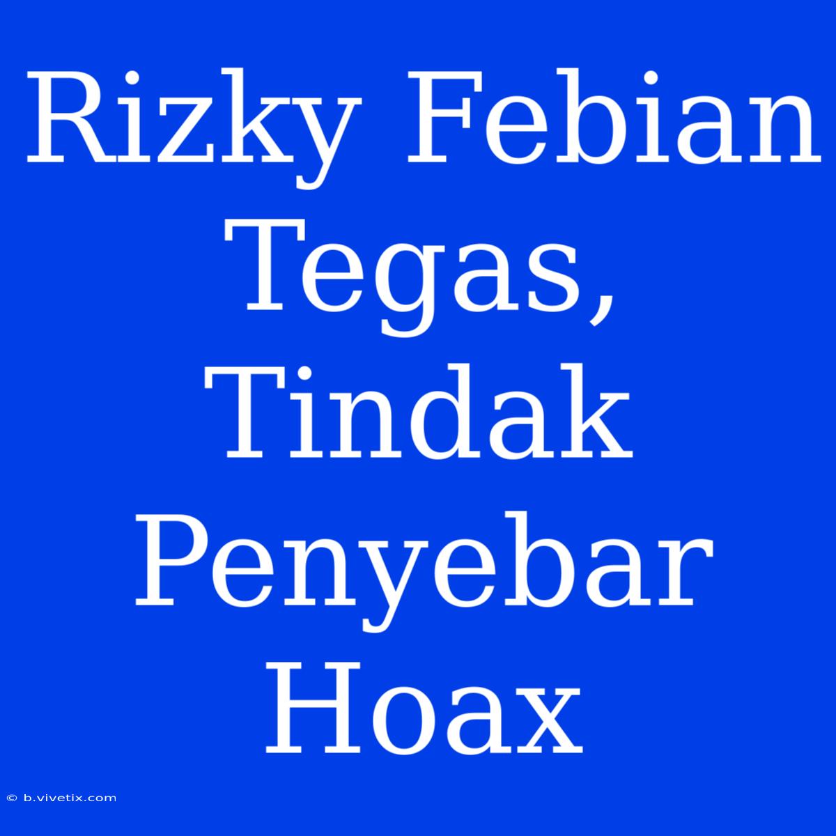 Rizky Febian Tegas, Tindak Penyebar Hoax