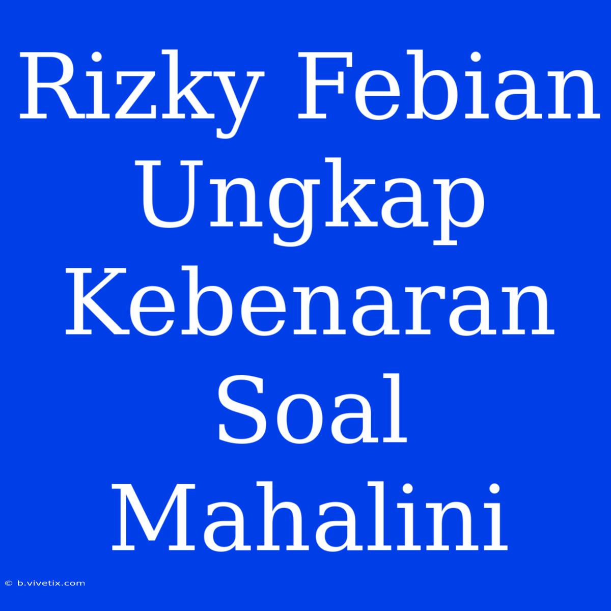 Rizky Febian Ungkap Kebenaran Soal Mahalini