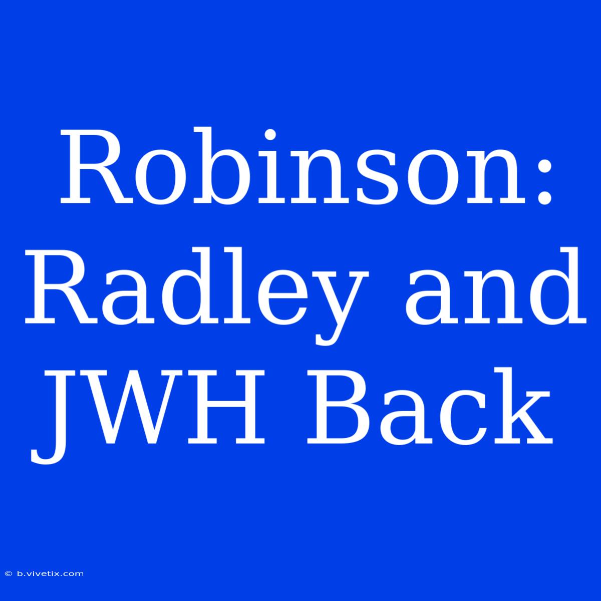 Robinson: Radley And JWH Back