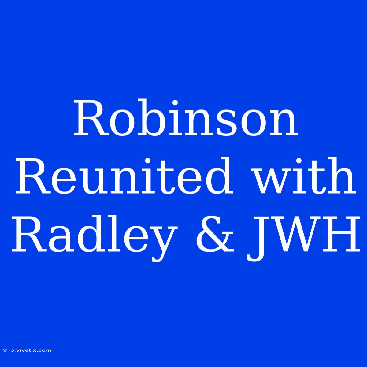 Robinson Reunited With Radley & JWH