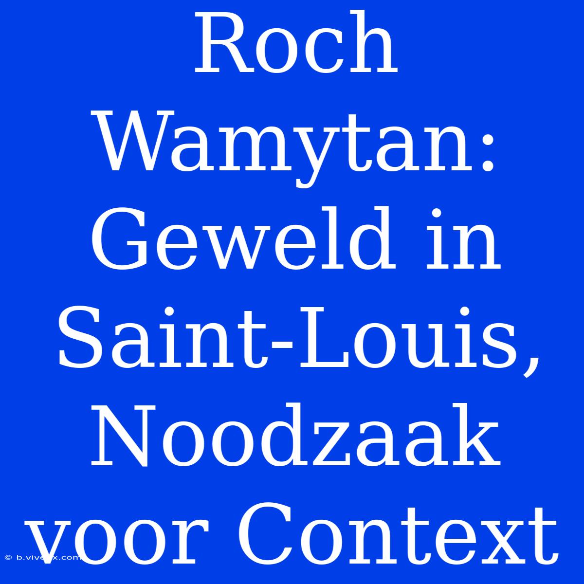 Roch Wamytan:  Geweld In Saint-Louis, Noodzaak Voor Context