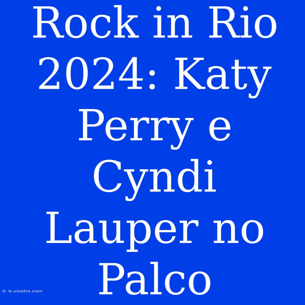 Rock In Rio 2024: Katy Perry E Cyndi Lauper No Palco