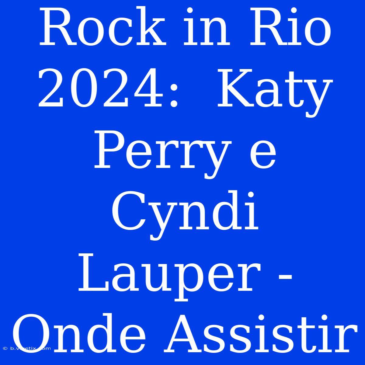 Rock In Rio 2024:  Katy Perry E Cyndi Lauper -  Onde Assistir