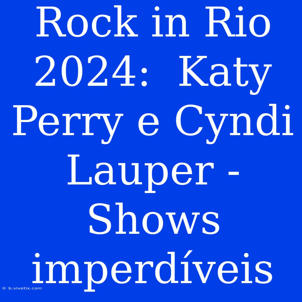 Rock In Rio 2024:  Katy Perry E Cyndi Lauper - Shows Imperdíveis 