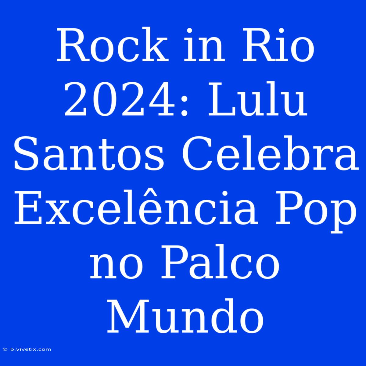 Rock In Rio 2024: Lulu Santos Celebra Excelência Pop No Palco Mundo