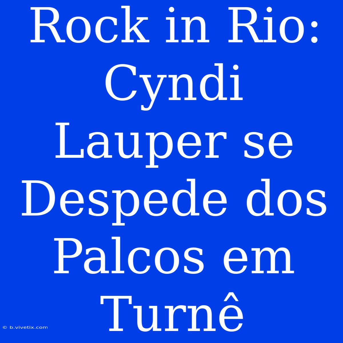 Rock In Rio: Cyndi Lauper Se Despede Dos Palcos Em Turnê