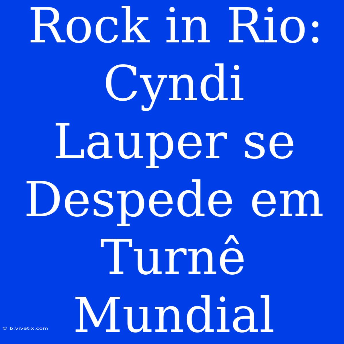 Rock In Rio: Cyndi Lauper Se Despede Em Turnê Mundial