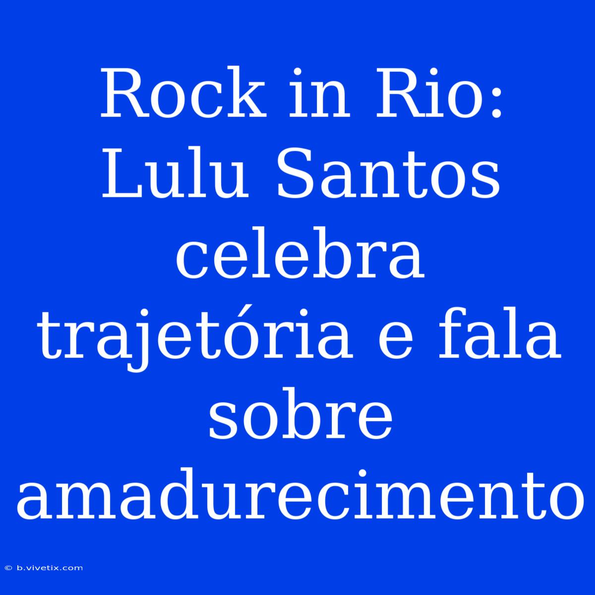 Rock In Rio: Lulu Santos Celebra Trajetória E Fala Sobre Amadurecimento