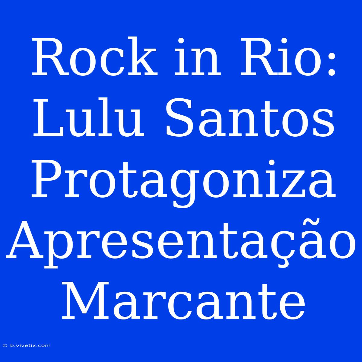 Rock In Rio: Lulu Santos Protagoniza Apresentação Marcante