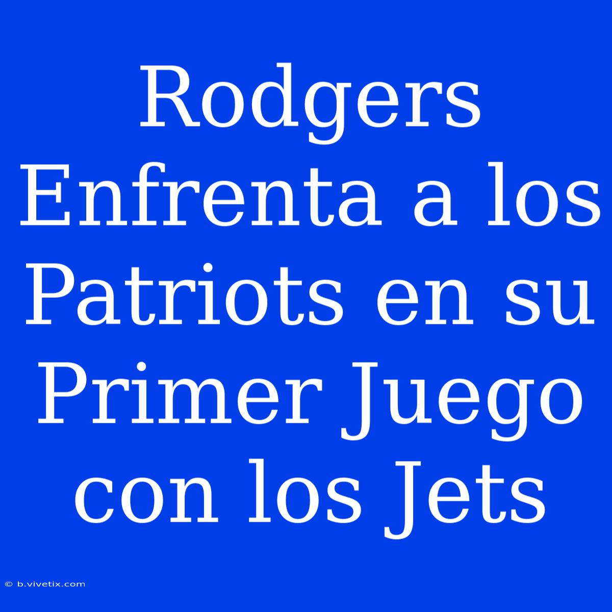 Rodgers Enfrenta A Los Patriots En Su Primer Juego Con Los Jets