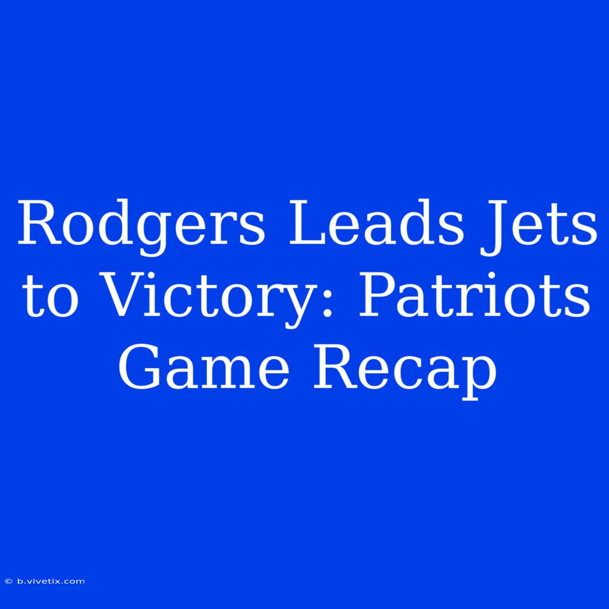 Rodgers Leads Jets To Victory: Patriots Game Recap