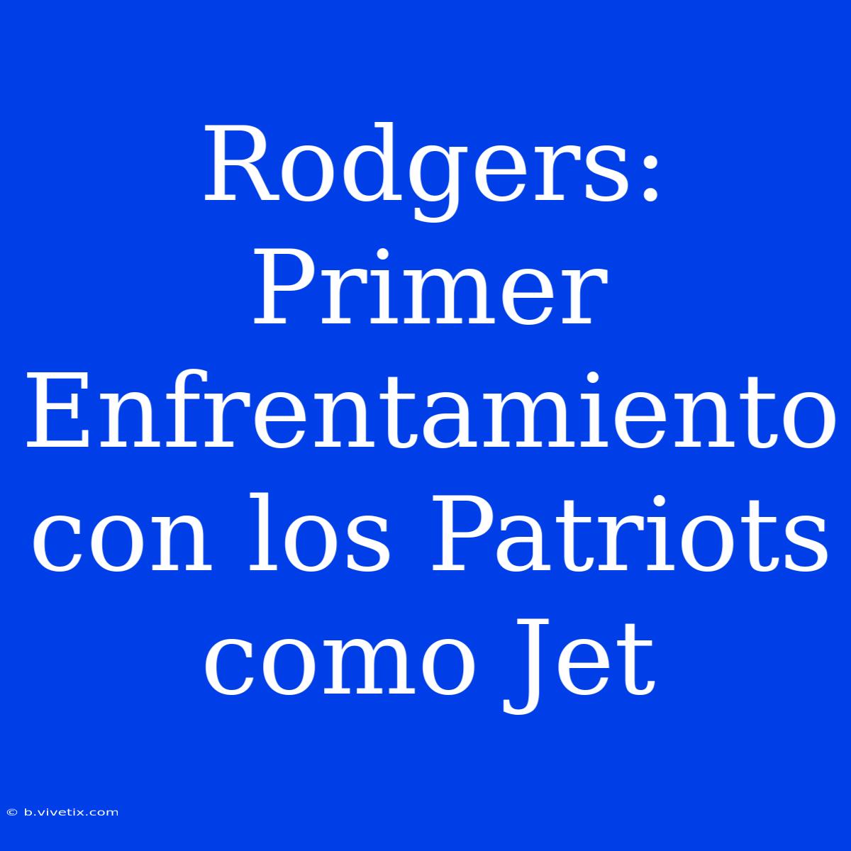 Rodgers: Primer Enfrentamiento Con Los Patriots Como Jet 