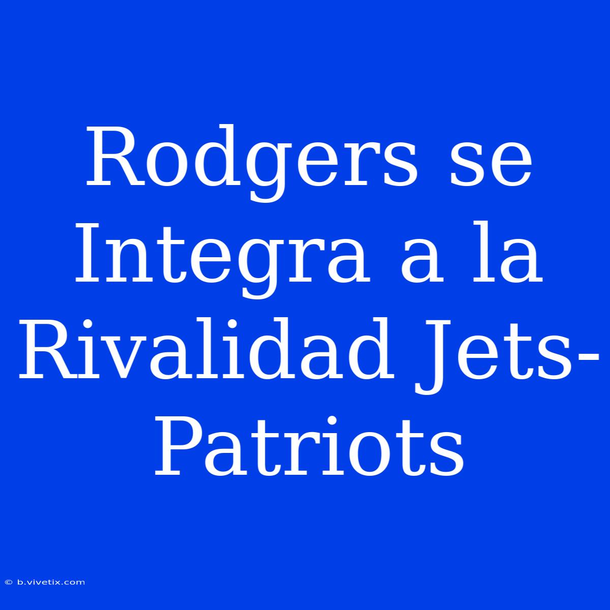 Rodgers Se Integra A La Rivalidad Jets-Patriots