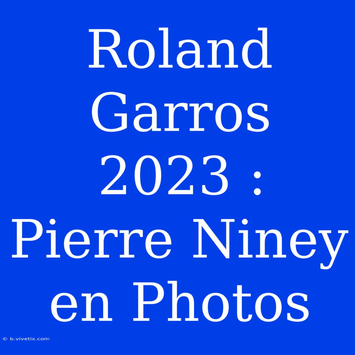 Roland Garros 2023 : Pierre Niney En Photos 