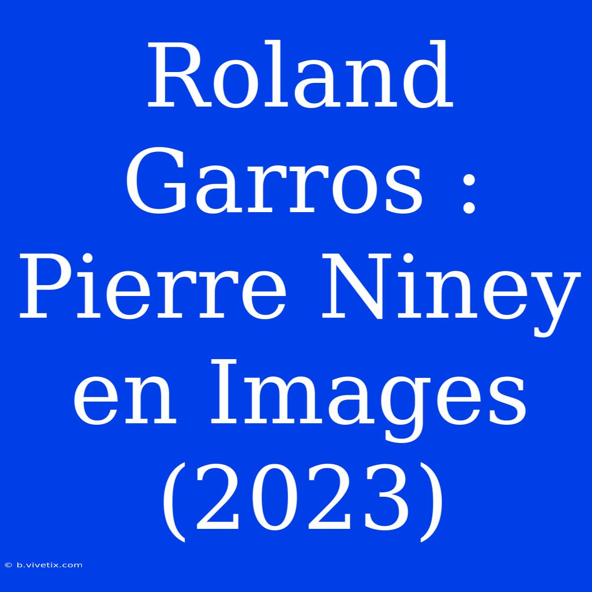 Roland Garros : Pierre Niney En Images (2023)