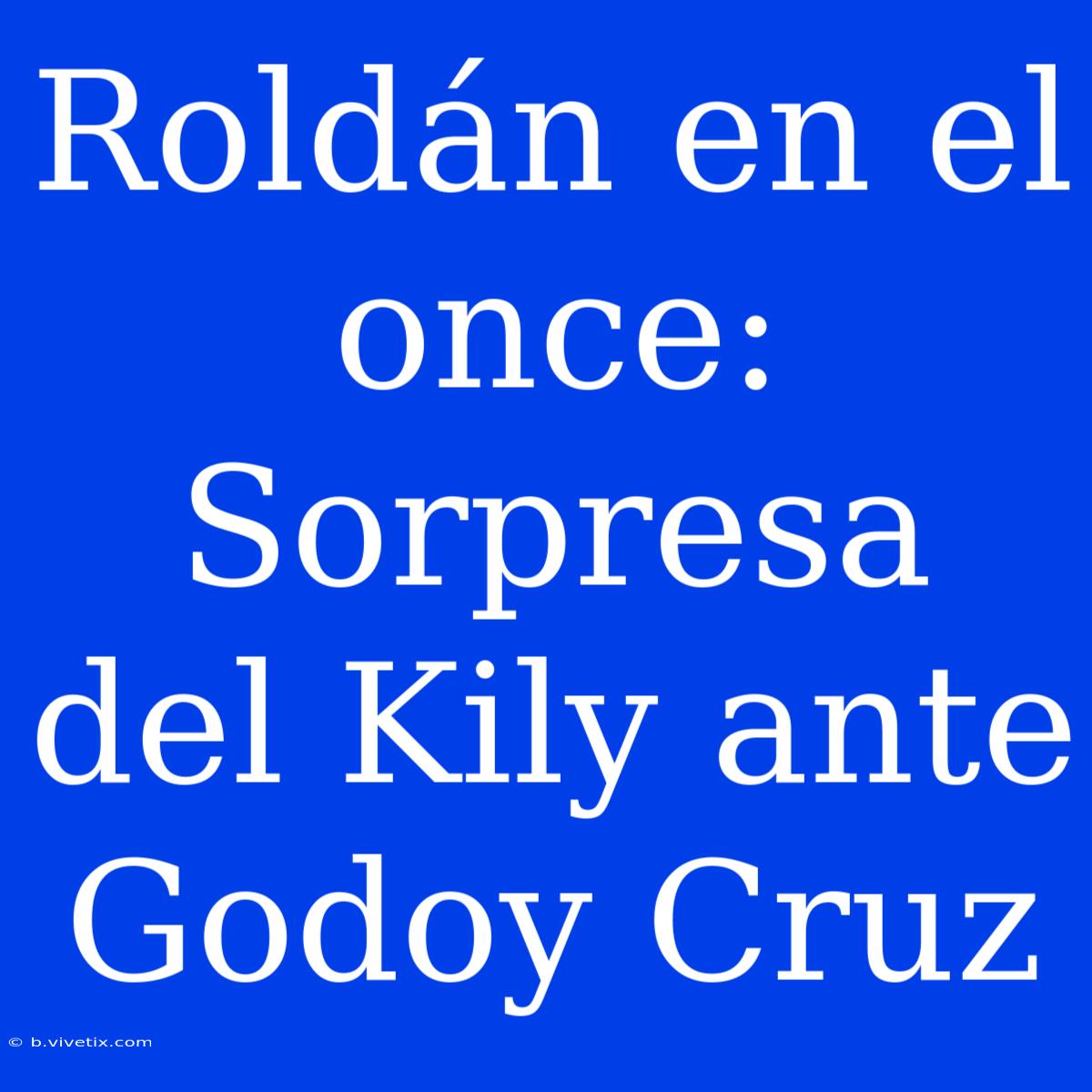 Roldán En El Once: Sorpresa Del Kily Ante Godoy Cruz