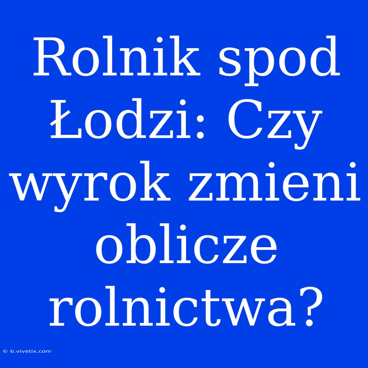 Rolnik Spod Łodzi: Czy Wyrok Zmieni Oblicze Rolnictwa? 