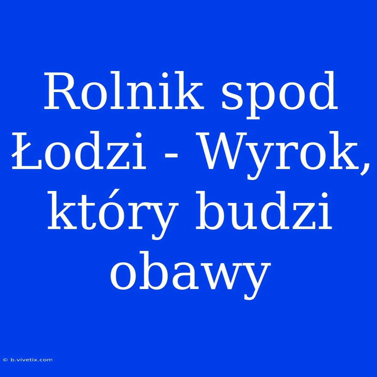 Rolnik Spod Łodzi - Wyrok, Który Budzi Obawy