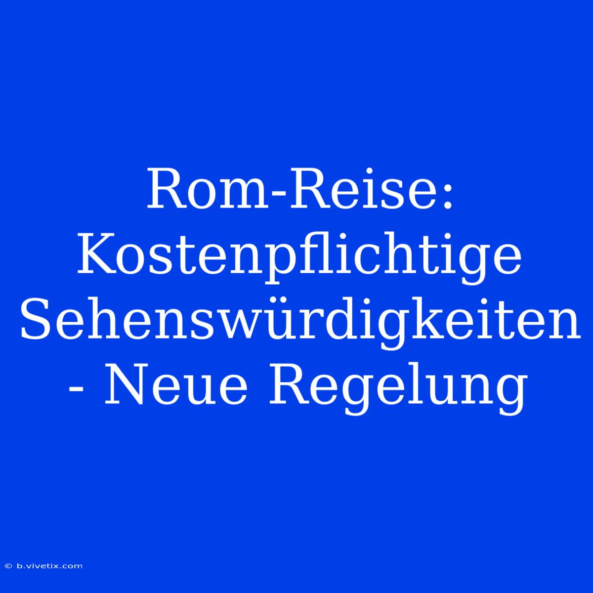 Rom-Reise: Kostenpflichtige Sehenswürdigkeiten - Neue Regelung 