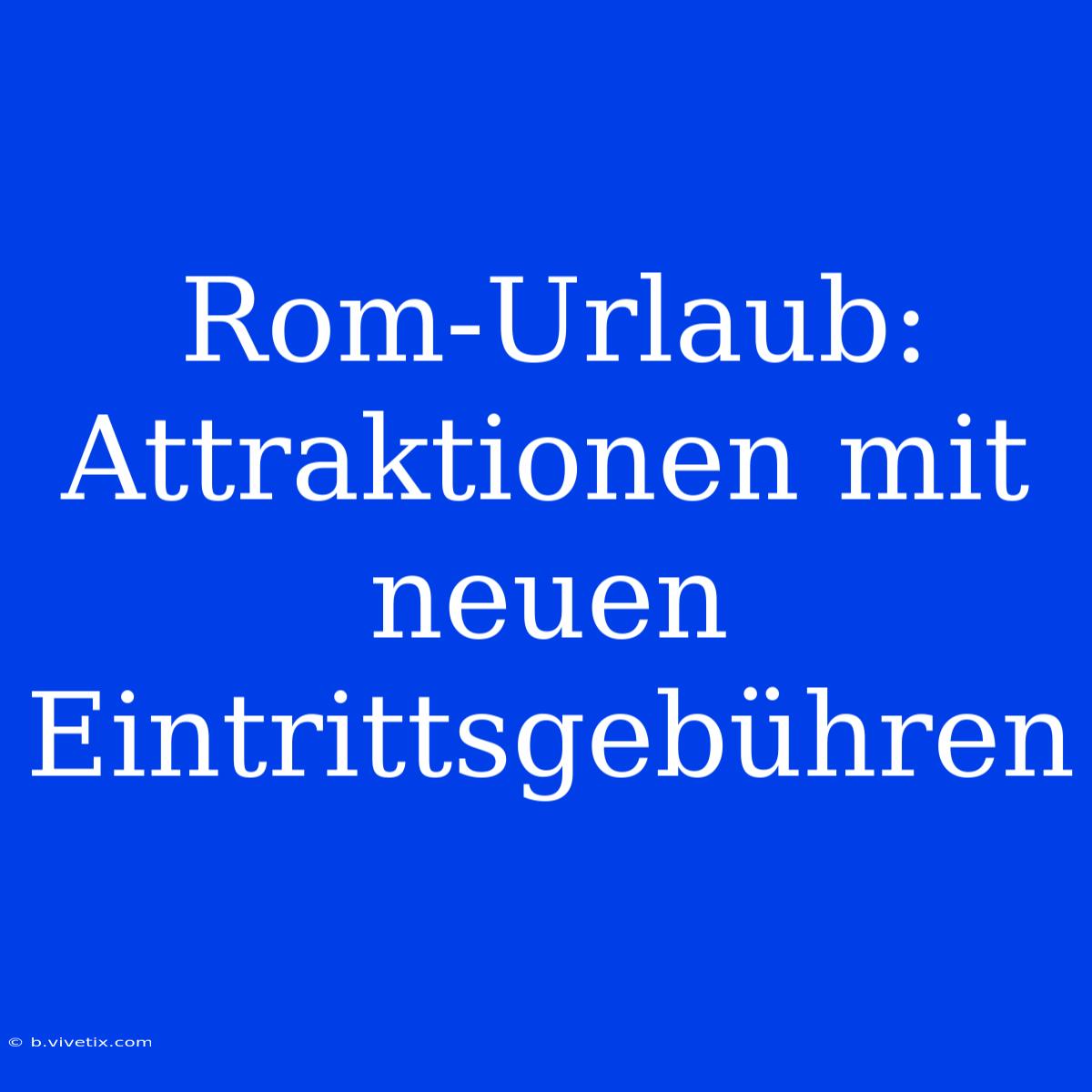 Rom-Urlaub: Attraktionen Mit Neuen Eintrittsgebühren