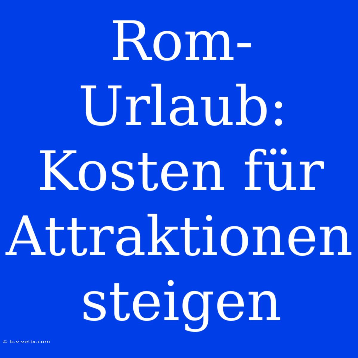 Rom-Urlaub: Kosten Für Attraktionen Steigen