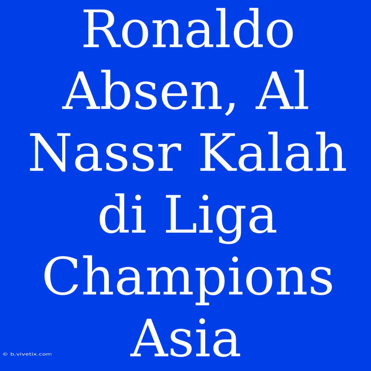 Ronaldo Absen, Al Nassr Kalah Di Liga Champions Asia