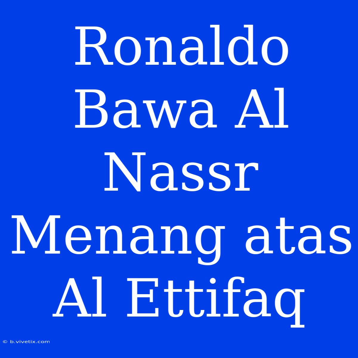 Ronaldo Bawa Al Nassr Menang Atas Al Ettifaq