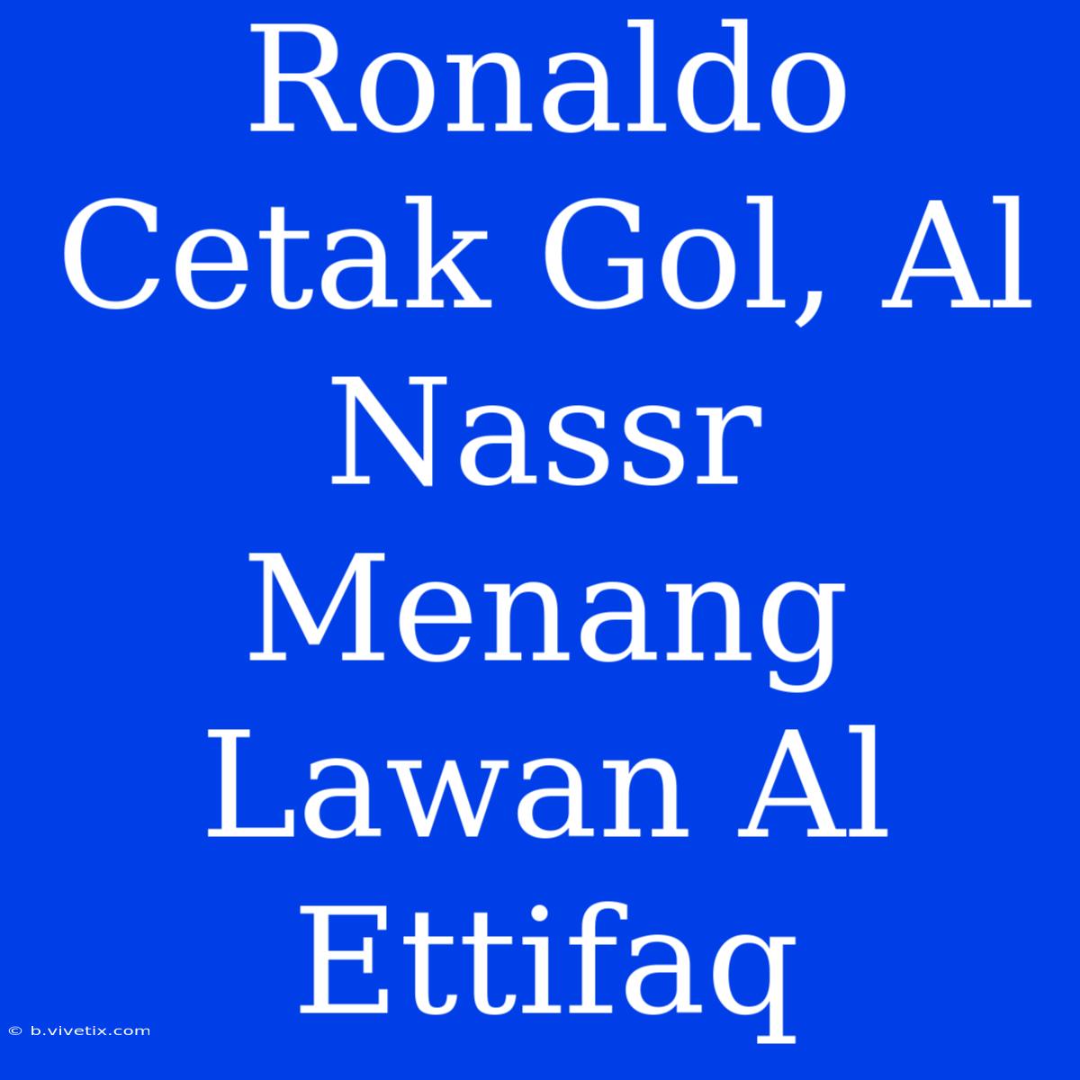 Ronaldo Cetak Gol, Al Nassr Menang Lawan Al Ettifaq