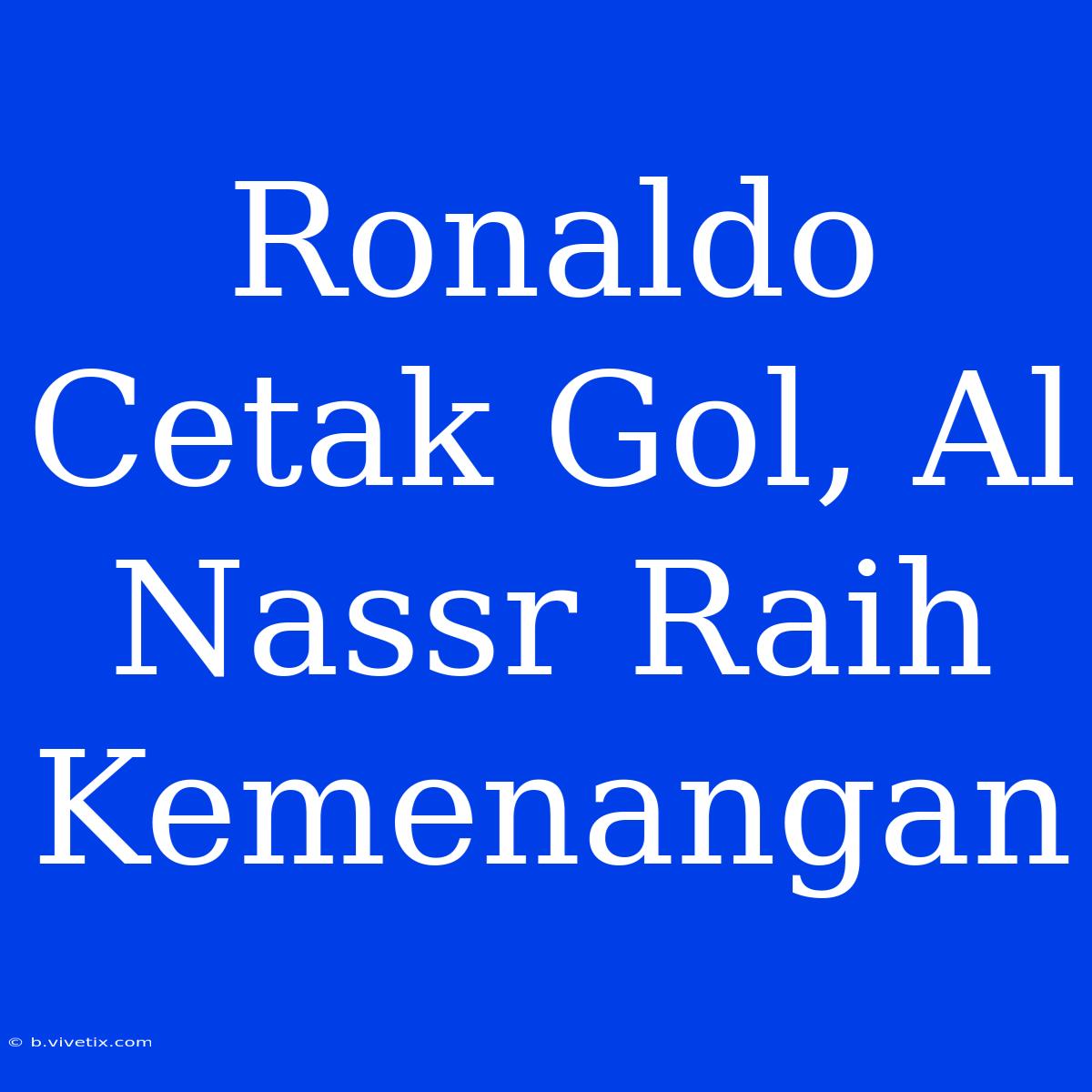 Ronaldo Cetak Gol, Al Nassr Raih Kemenangan